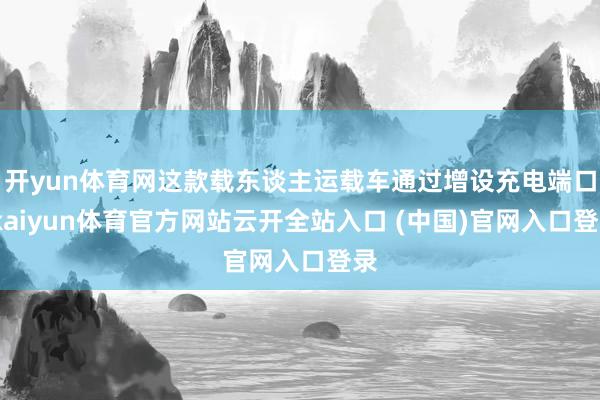 开yun体育网这款载东谈主运载车通过增设充电端口-kaiyun体育官方网站云开全站入口 (中国)官网入口登录