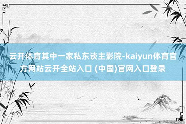 云开体育其中一家私东谈主影院-kaiyun体育官方网站云开全站入口 (中国)官网入口登录