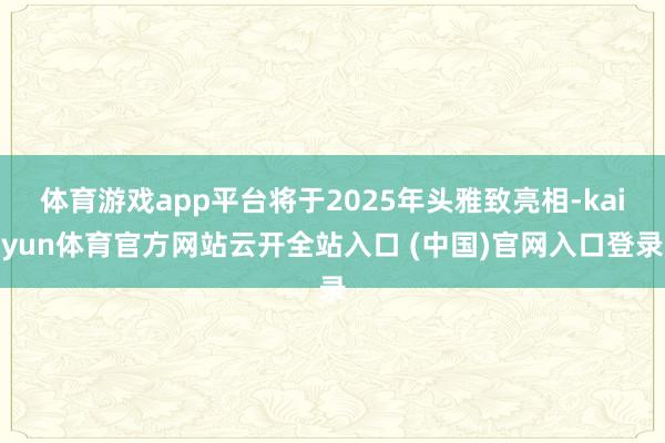 体育游戏app平台将于2025年头雅致亮相-kaiyun体育官方网站云开全站入口 (中国)官网入口登录