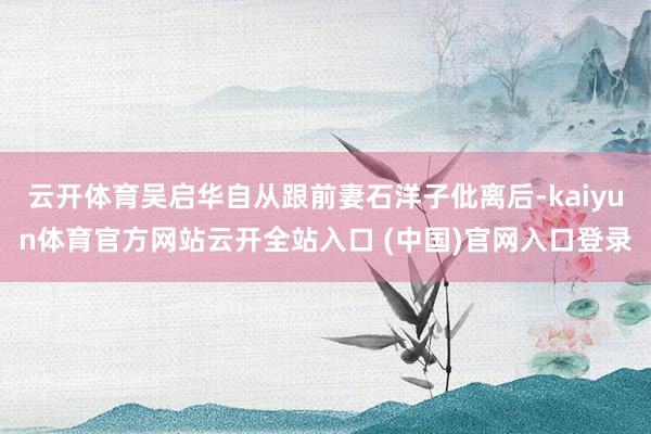 云开体育吴启华自从跟前妻石洋子仳离后-kaiyun体育官方网站云开全站入口 (中国)官网入口登录