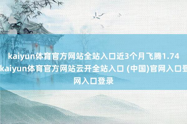 kaiyun体育官方网站全站入口近3个月飞腾1.74%-kaiyun体育官方网站云开全站入口 (中国)官网入口登录