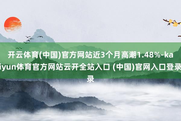 开云体育(中国)官方网站近3个月高潮1.48%-kaiyun体育官方网站云开全站入口 (中国)官网入口登录