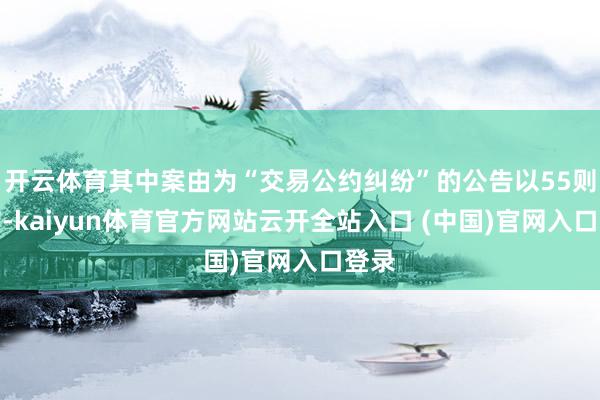 开云体育其中案由为“交易公约纠纷”的公告以55则居首-kaiyun体育官方网站云开全站入口 (中国)官网入口登录