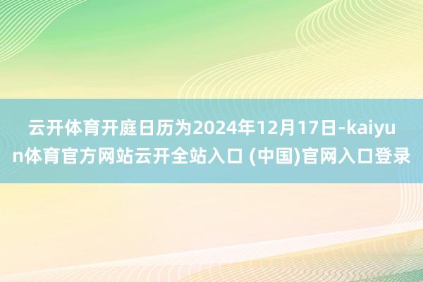 云开体育开庭日历为2024年12月17日-kaiyun体育官方网站云开全站入口 (中国)官网入口登录