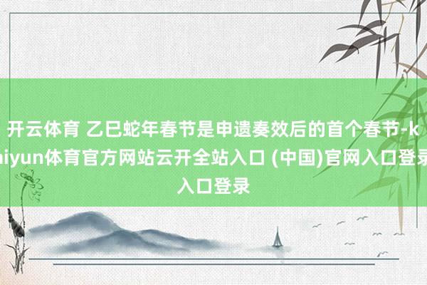 开云体育 乙巳蛇年春节是申遗奏效后的首个春节-kaiyun体育官方网站云开全站入口 (中国)官网入口登录