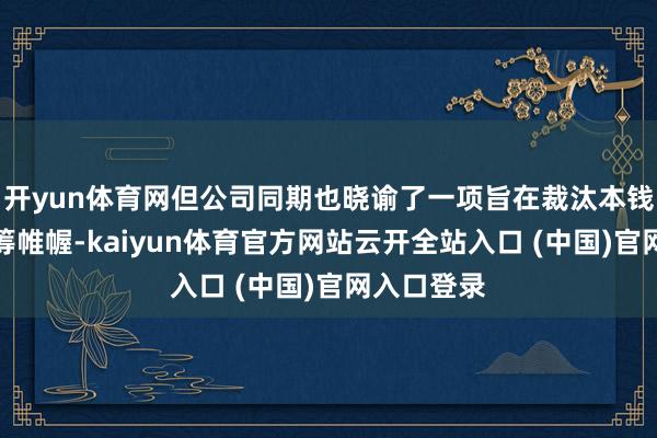 开yun体育网但公司同期也晓谕了一项旨在裁汰本钱的裁人运筹帷幄-kaiyun体育官方网站云开全站入口 (中国)官网入口登录