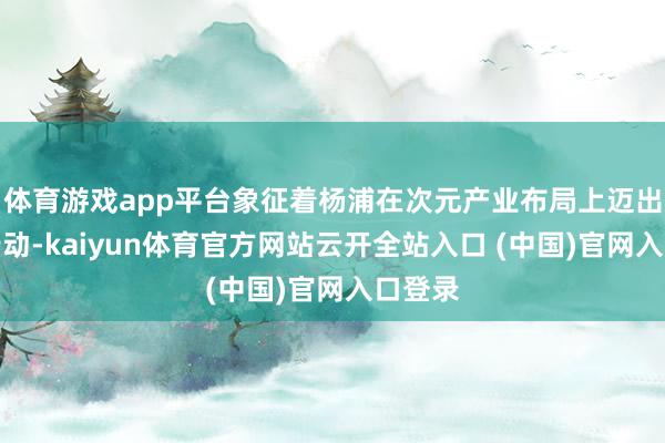 体育游戏app平台象征着杨浦在次元产业布局上迈出要害行动-kaiyun体育官方网站云开全站入口 (中国)官网入口登录