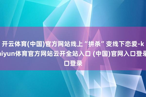 开云体育(中国)官方网站线上“拼杀”变线下恋爱-kaiyun体育官方网站云开全站入口 (中国)官网入口登录