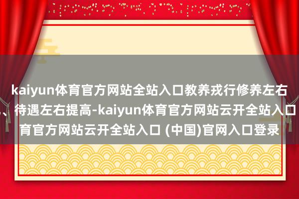 kaiyun体育官方网站全站入口教养戎行修养左右训诫、结构左右优化、待遇左右提高-kaiyun体育官方网站云开全站入口 (中国)官网入口登录