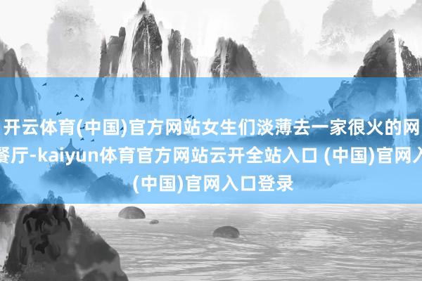 开云体育(中国)官方网站女生们淡薄去一家很火的网红闽南餐厅-kaiyun体育官方网站云开全站入口 (中国)官网入口登录
