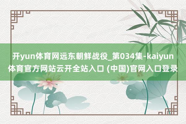 开yun体育网远东朝鲜战役_第034集-kaiyun体育官方网站云开全站入口 (中国)官网入口登录