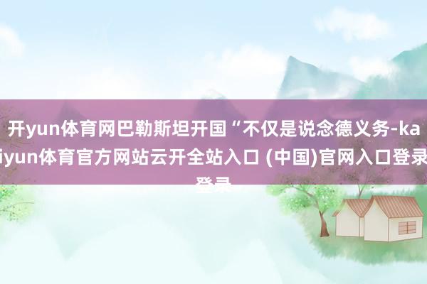 开yun体育网巴勒斯坦开国“不仅是说念德义务-kaiyun体育官方网站云开全站入口 (中国)官网入口登录