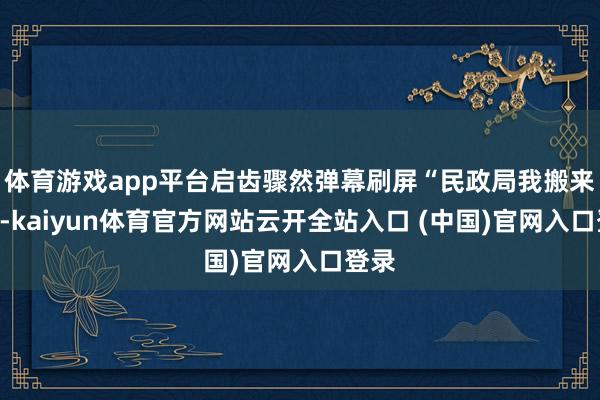 体育游戏app平台启齿骤然弹幕刷屏“民政局我搬来了”-kaiyun体育官方网站云开全站入口 (中国)官网入口登录