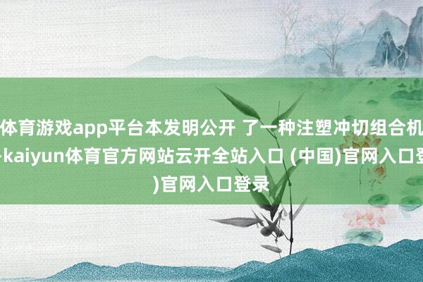体育游戏app平台本发明公开 了一种注塑冲切组合机 构-kaiyun体育官方网站云开全站入口 (中国)官网入口登录
