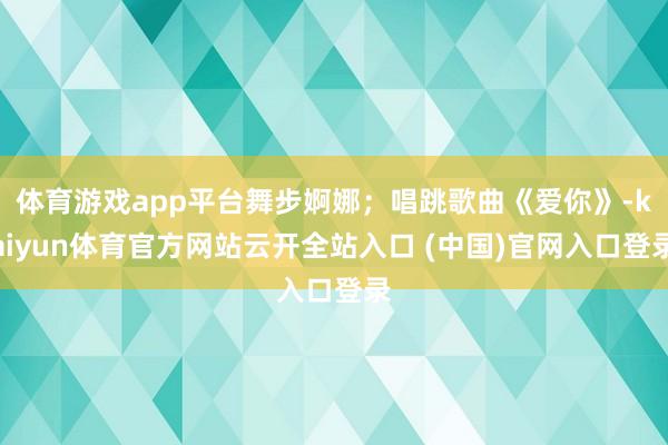 体育游戏app平台舞步婀娜；唱跳歌曲《爱你》-kaiyun体育官方网站云开全站入口 (中国)官网入口登录