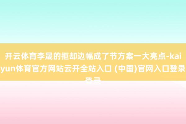 开云体育李晟的拒却边幅成了节方案一大亮点-kaiyun体育官方网站云开全站入口 (中国)官网入口登录
