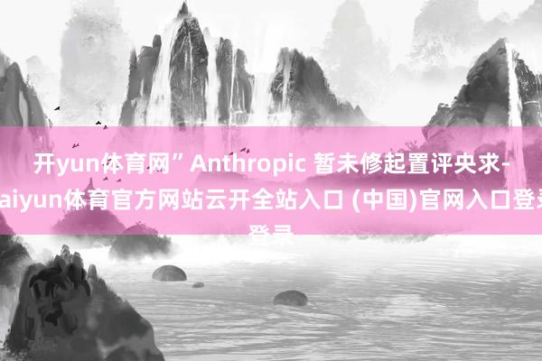 开yun体育网”Anthropic 暂未修起置评央求-kaiyun体育官方网站云开全站入口 (中国)官网入口登录