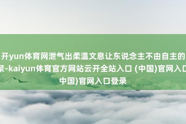 开yun体育网泄气出柔温文息让东说念主不由自主的向围聚-kaiyun体育官方网站云开全站入口 (中国)官网入口登录