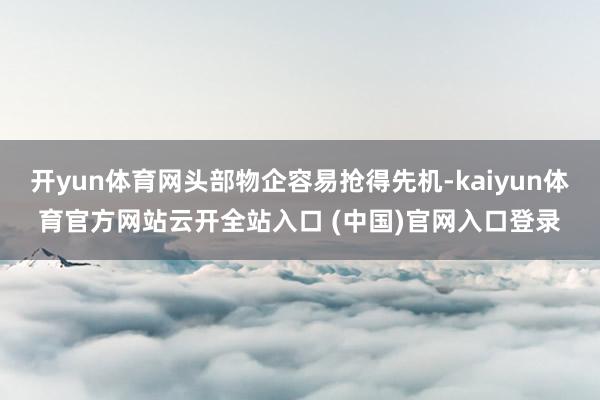 开yun体育网头部物企容易抢得先机-kaiyun体育官方网站云开全站入口 (中国)官网入口登录
