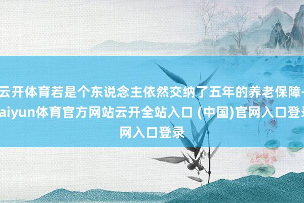 云开体育若是个东说念主依然交纳了五年的养老保障-kaiyun体育官方网站云开全站入口 (中国)官网入口登录