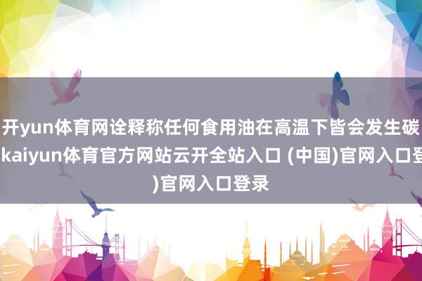 开yun体育网诠释称任何食用油在高温下皆会发生碳化-kaiyun体育官方网站云开全站入口 (中国)官网入口登录