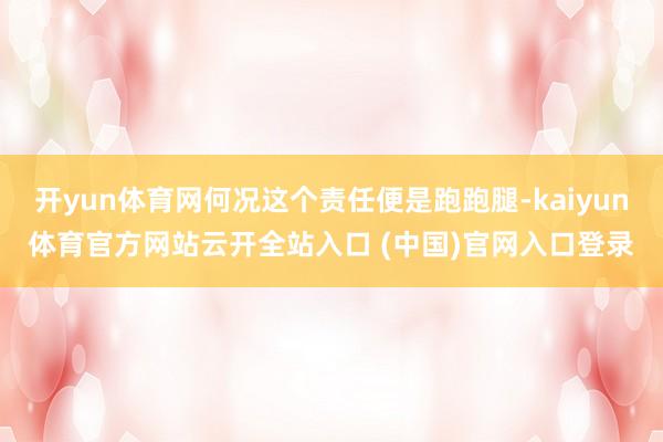 开yun体育网何况这个责任便是跑跑腿-kaiyun体育官方网站云开全站入口 (中国)官网入口登录