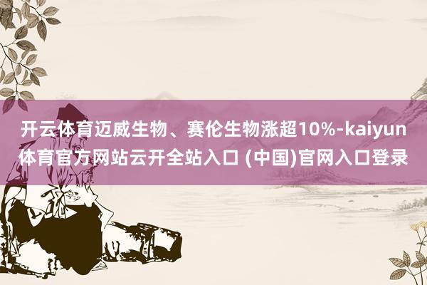 开云体育迈威生物、赛伦生物涨超10%-kaiyun体育官方网站云开全站入口 (中国)官网入口登录