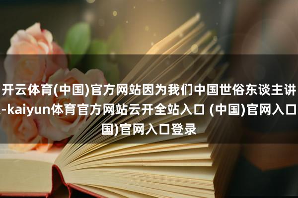 开云体育(中国)官方网站因为我们中国世俗东谈主讲儒家-kaiyun体育官方网站云开全站入口 (中国)官网入口登录