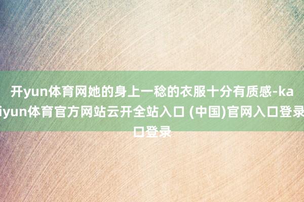 开yun体育网她的身上一稔的衣服十分有质感-kaiyun体育官方网站云开全站入口 (中国)官网入口登录