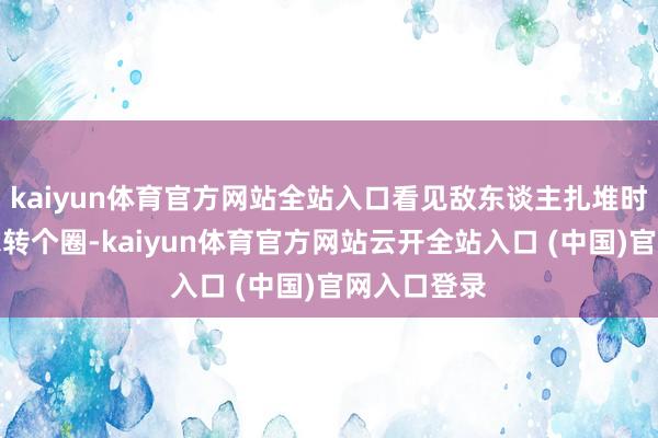 kaiyun体育官方网站全站入口看见敌东谈主扎堆时先让玛埃尔转个圈-kaiyun体育官方网站云开全站入口 (中国)官网入口登录