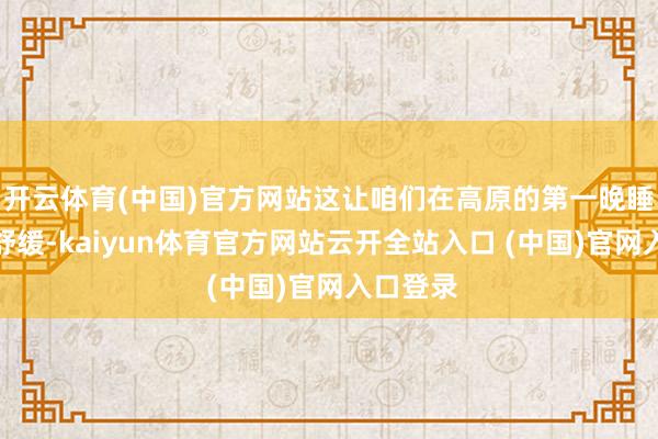 开云体育(中国)官方网站这让咱们在高原的第一晚睡得极端舒缓-kaiyun体育官方网站云开全站入口 (中国)官网入口登录