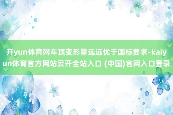 开yun体育网车顶变形量远远优于国标要求-kaiyun体育官方网站云开全站入口 (中国)官网入口登录