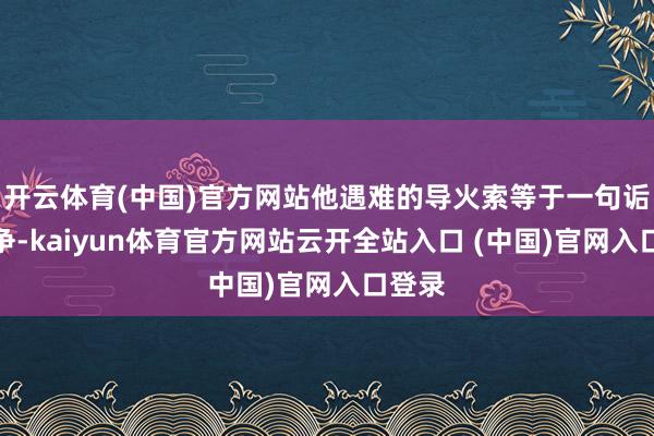 开云体育(中国)官方网站他遇难的导火索等于一句诟谇之争-kaiyun体育官方网站云开全站入口 (中国)官网入口登录