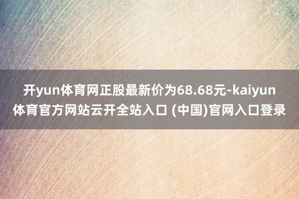 开yun体育网正股最新价为68.68元-kaiyun体育官方网站云开全站入口 (中国)官网入口登录