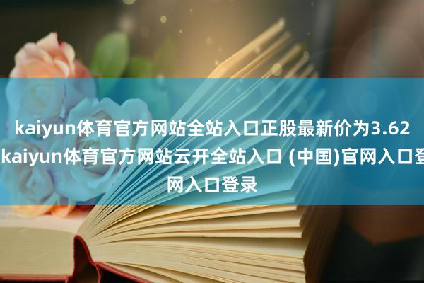 kaiyun体育官方网站全站入口正股最新价为3.62元-kaiyun体育官方网站云开全站入口 (中国)官网入口登录