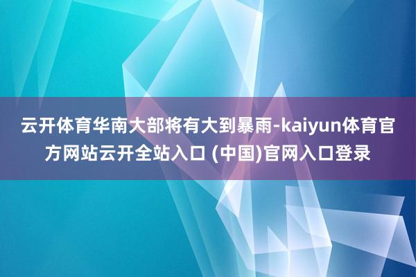 云开体育华南大部将有大到暴雨-kaiyun体育官方网站云开全站入口 (中国)官网入口登录