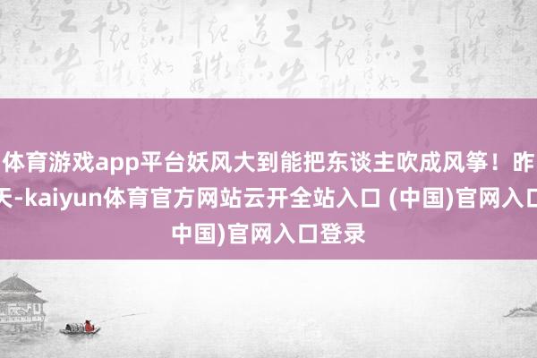 体育游戏app平台妖风大到能把东谈主吹成风筝！昨年冬天-kaiyun体育官方网站云开全站入口 (中国)官网入口登录