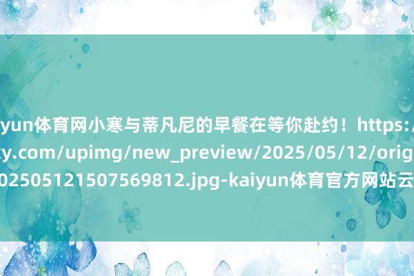 开yun体育网小寒与蒂凡尼的早餐在等你赴约！https://imgs.gamersky.com/upimg/new_preview/2025/05/12/origin_b_202505121507569812.jpg-kaiyun体育官方网站云开全站入口 (中国)官网入口登录