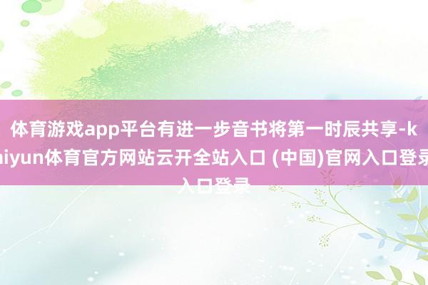 体育游戏app平台有进一步音书将第一时辰共享-kaiyun体育官方网站云开全站入口 (中国)官网入口登录