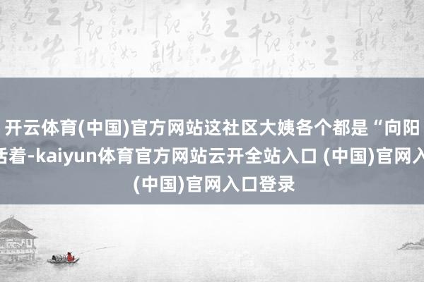 开云体育(中国)官方网站这社区大姨各个都是“向阳大师”活着-kaiyun体育官方网站云开全站入口 (中国)官网入口登录