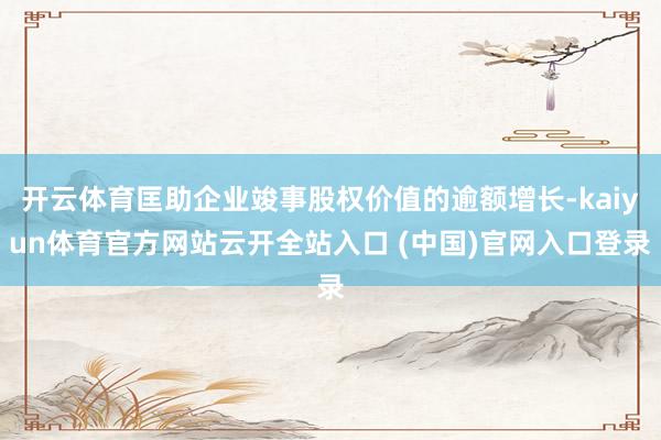 开云体育匡助企业竣事股权价值的逾额增长-kaiyun体育官方网站云开全站入口 (中国)官网入口登录