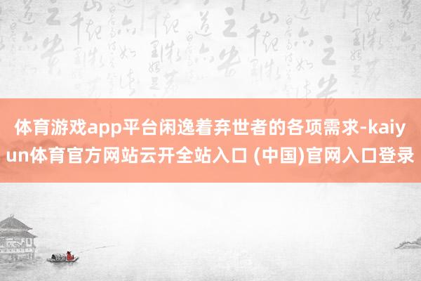 体育游戏app平台闲逸着弃世者的各项需求-kaiyun体育官方网站云开全站入口 (中国)官网入口登录