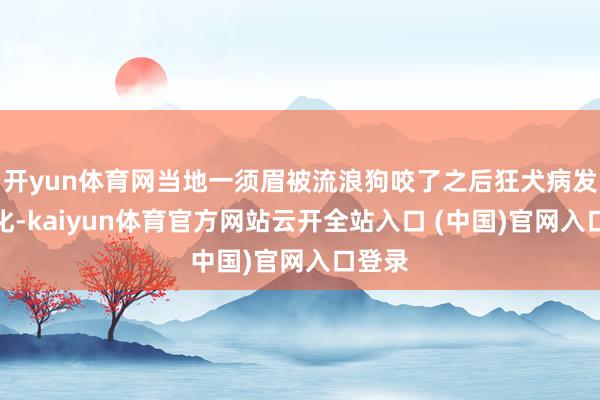 开yun体育网当地一须眉被流浪狗咬了之后狂犬病发作物化-kaiyun体育官方网站云开全站入口 (中国)官网入口登录