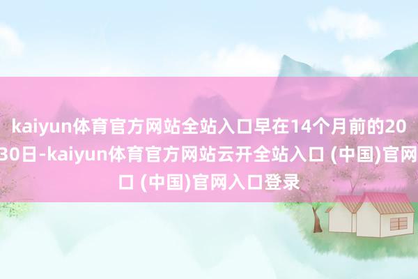 kaiyun体育官方网站全站入口早在14个月前的2022年6月30日-kaiyun体育官方网站云开全站入口 (中国)官网入口登录