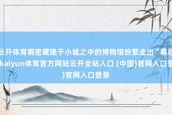 云开体育稠密藏隐于小城之中的博物馆纷繁走出“幕后”-kaiyun体育官方网站云开全站入口 (中国)官网入口登录
