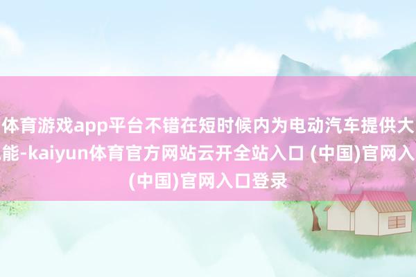 体育游戏app平台不错在短时候内为电动汽车提供大王人电能-kaiyun体育官方网站云开全站入口 (中国)官网入口登录