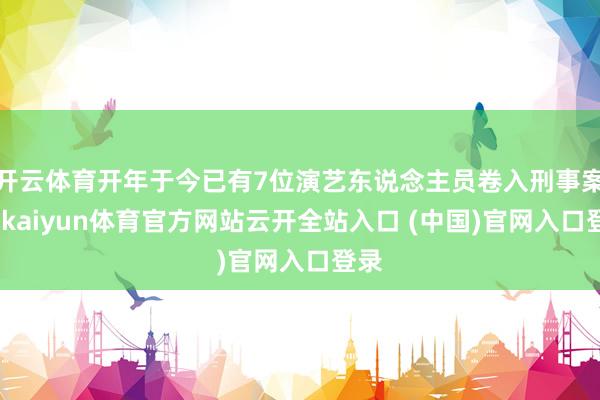 开云体育开年于今已有7位演艺东说念主员卷入刑事案件-kaiyun体育官方网站云开全站入口 (中国)官网入口登录