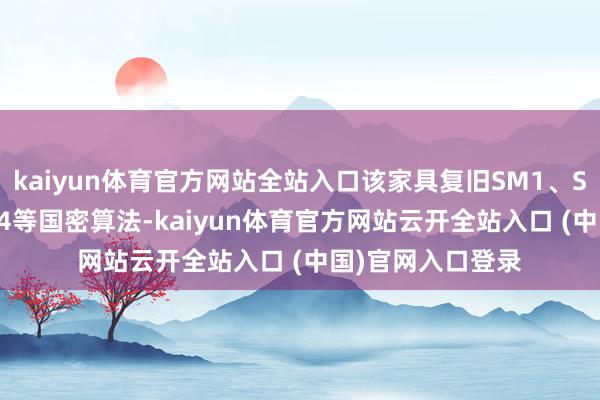 kaiyun体育官方网站全站入口该家具复旧SM1、SM2、SM3、SM4等国密算法-kaiyun体育官方网站云开全站入口 (中国)官网入口登录