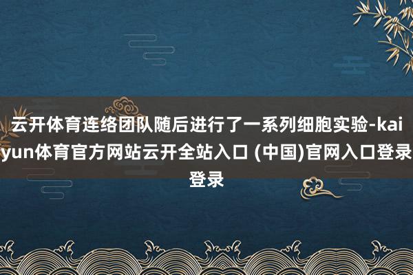 云开体育连络团队随后进行了一系列细胞实验-kaiyun体育官方网站云开全站入口 (中国)官网入口登录
