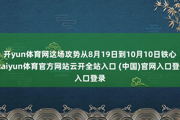 开yun体育网这场攻势从8月19日到10月10日铁心-kaiyun体育官方网站云开全站入口 (中国)官网入口登录